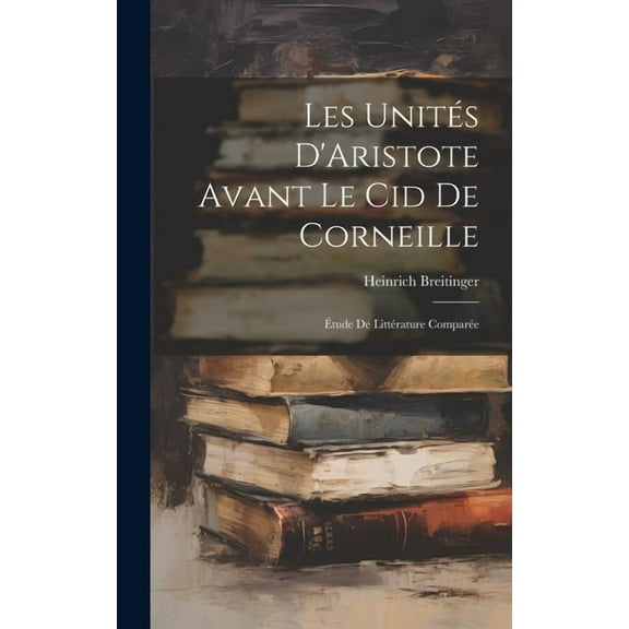 Les Unités D'Aristote Avant Le Cid De Corneille : Étude De Littérature Comparée (Hardcover)