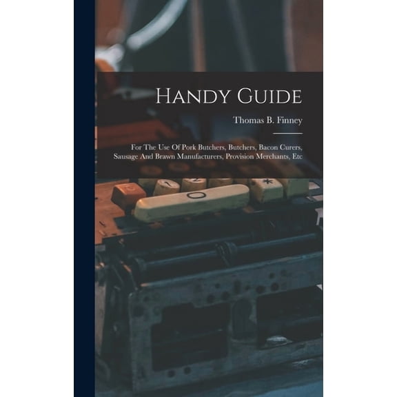 Handy Guide: For The Use Of Pork Butchers, Butchers, Bacon Curers, Sausage And Brawn Manufacturers, Provision Merchants,, (Hardcover)
