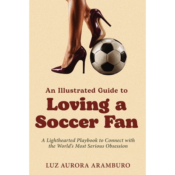 An Illustrated Guide to Loving a Soccer Fan: A Lighthearted Playbook to Connect with the World's Most Serious Obsession, (Paperback)