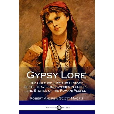 Gypsy Lore : The Culture, Life and History of the Travelling Gypsies in Europe; The Stories of the Romani People