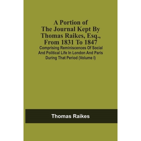 A Portion Of The Journal Kept By Thomas Raikes, Esq., From 1831 To 1847: Comprising Reminiscences Of Social And Politica, (Paperback)