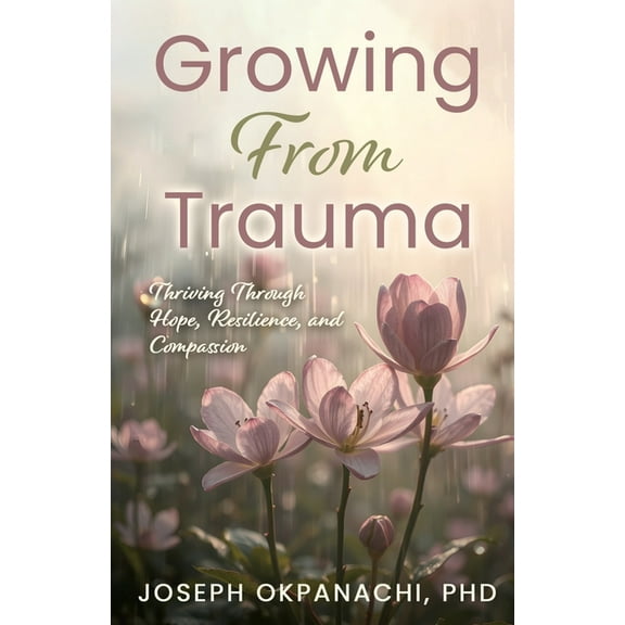 Growing from Trauma: Thriving Through Hope, Resilience, and Compassion, (Paperback)