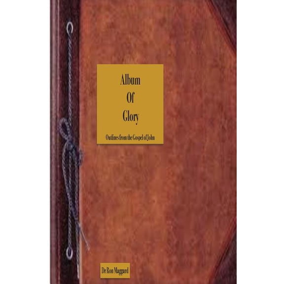 Album Of Glory: Pictures of Christ and His Work in The Gospel of John Paperback 1508670218 9781508670216 Dr Ron B Maggard