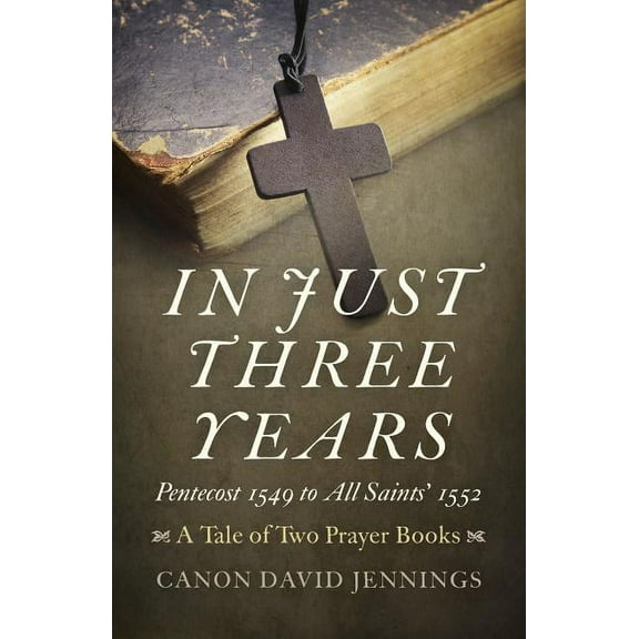 In Just Three Years : Pentecost 1549 to All Saints' 1552 - A Tale of Two Prayer Books (Paperback)