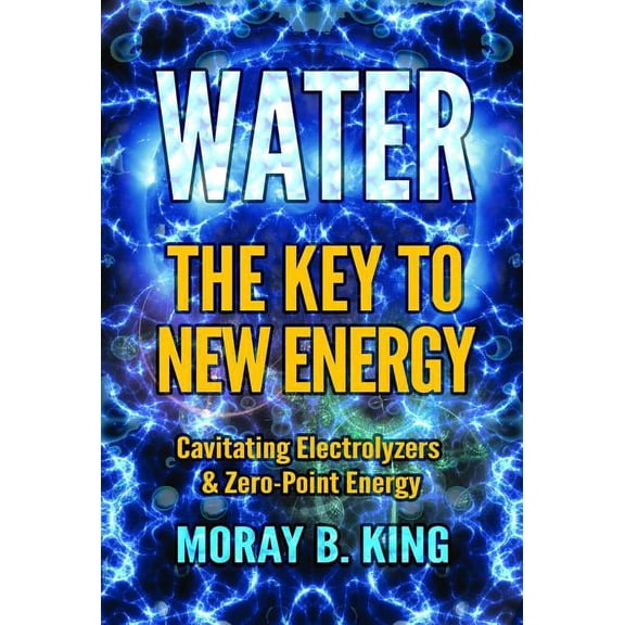 Water: The Key to New Energy: Cavitating Electrolyzers & Zero-Point Energy, (Paperback)