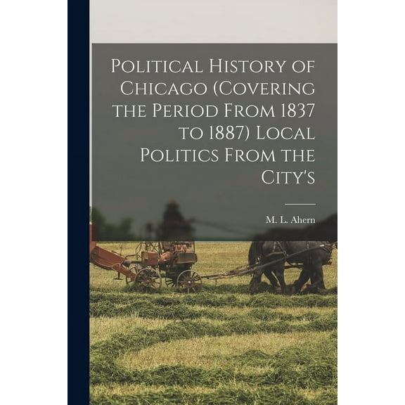 Political History of Chicago (covering the Period From 1837 to 1887) Local Politics From the City's, (Paperback)