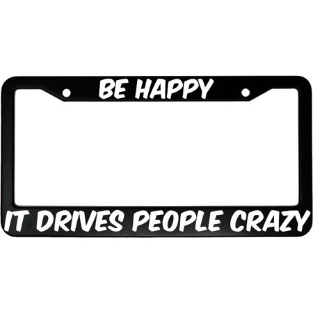 Be Happy It Drives People Crazy Aluminum Car License Plate Frame