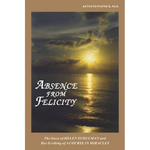 Absence From Felicity The Story Of Helen Schucman And Her Scribing Of A Course In Miracles Pre Owned Paperback Kenneth Wapnick Ph D Walmart Com