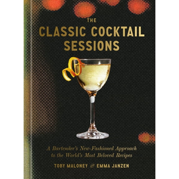 The Classic Cocktail Sessions: A Bartender's New-Fashioned Approach to the World's Most Beloved Recipes, (Hardcover)