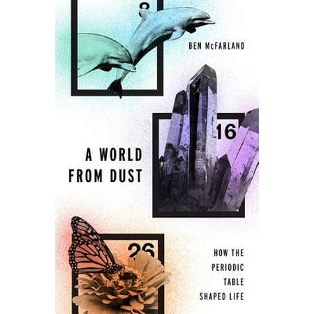 A World From Dust How The Periodic Table Shaped Life