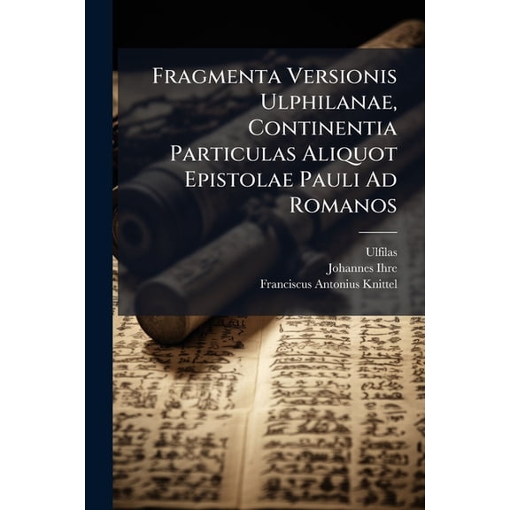 Fragmenta Versionis Ulphilanae, Continentia Particulas Aliquot Epistolae Pauli Ad Romanos (Paperback)