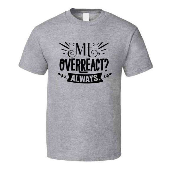 Me Overreact? Always Tee Funny And Sarcastic Novelty T Shirt