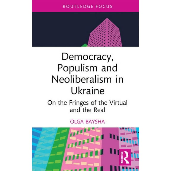Routledge Focus on Communication Studies Democracy, Populism, and Neoliberalism in Ukraine: On the Fringes of the Virtual and the Real, (Hardcover)