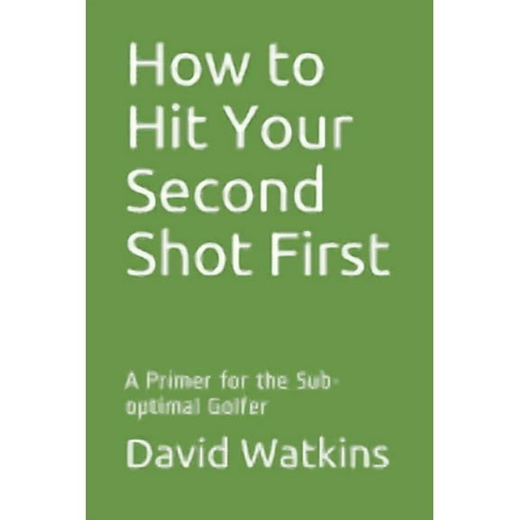 How to Hit Your Second Shot First: A Primer for the Sub-optimal Golfer (Paperback)