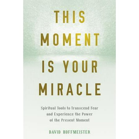 This Moment Is Your Miracle : Spiritual Tools to Transcend Fear and Experience the Power of the Present