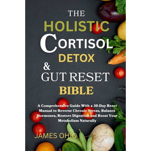 The Holistic Cortisol Detox and Gut Reset Bible: A Comprehensive Guide With a 30-Day Reset Manual to Reverse Chronic Str, (Paperback)