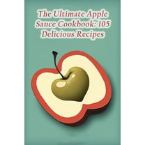 The Ultimate Apple Sauce Cookbook: 105 Delicious Recipes