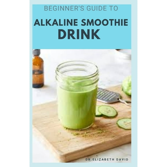 Beginner's Guide to Alkaline Smoothie Drink: Everything You Need To Know Includes Healing, Body Cleansing and Detox Recipes (Paperback)