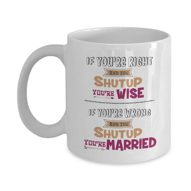 If You Re Right And You Shut Up You Re Wise If You Re Wrong And You Shut Up You Re Married Funny Marriage Quotes Coffee Tea Gift Mug Anniversary Wedding Day Gifts For If You Re Right And You Shut Up You Re Wise If You Re Wrong And You Shut Up You Re Married Funny Marriage Quotes Coffee Tea Gift Mug Anniversary Wedding Day Gifts For