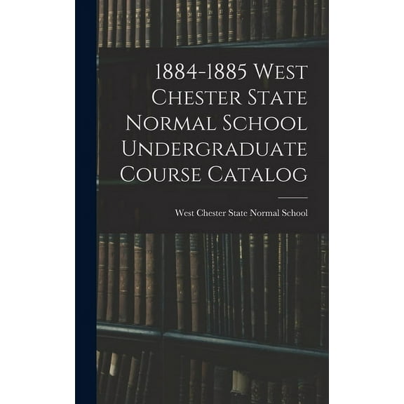 1884-1885 West Chester State Normal School Undergraduate Course Catalog, (Hardcover)