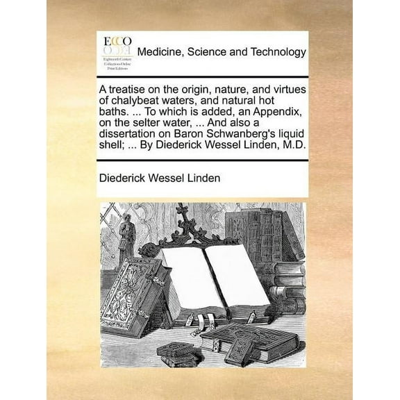 A Treatise on the Origin, Nature, and Virtues of Chalybeat Waters, and Natural Hot Baths. ... to Which Is Added, an Appendix, on the Selter Water, ... and Also a Dissertation on Baron Schwanberg's Liquid Shell; ... by Diederick Wessel Linden, M.D. (Paperback)