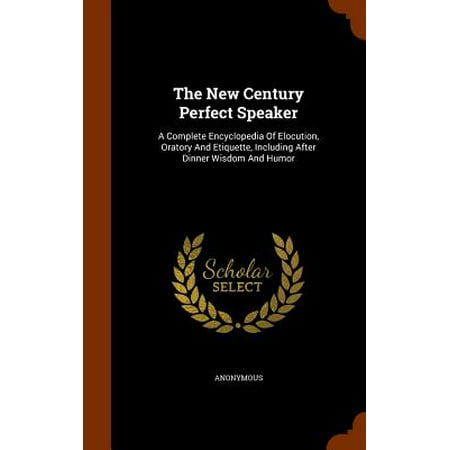 The New Century Perfect Speaker : A Complete Encyclopedia of Elocution, Oratory and Etiquette, Including After Dinner Wisdom and