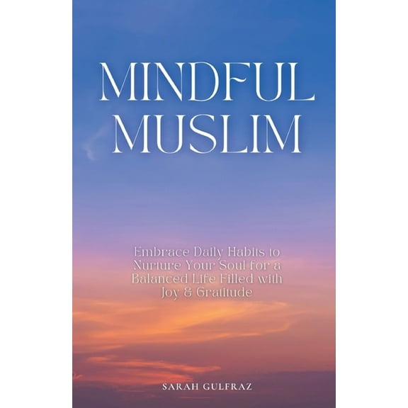 Mindful Muslim: Embrace Daily Habits to Nurture Your Soul for a Balanced Life Filled with Joy & Gratitude, (Paperback)