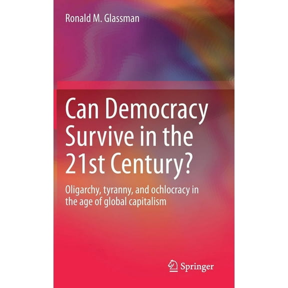 Can Democracy Survive in the 21st Century?: Oligarchy, Tyranny, and Ochlocracy in the Age of Global Capitalism, (Hardcover)