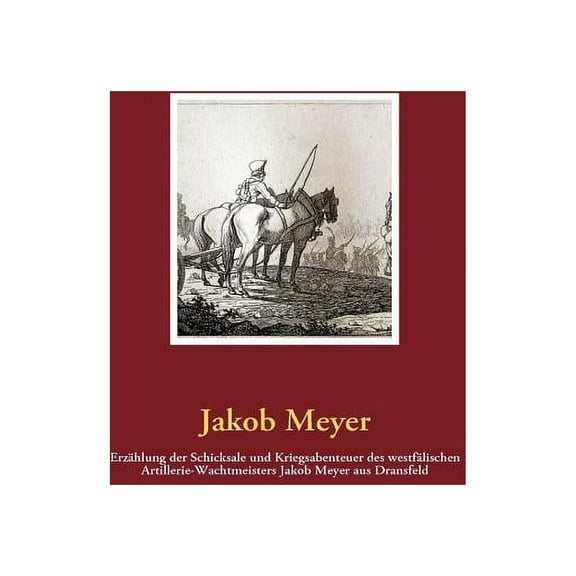 Erzählung der Schicksale und Kriegsabenteuer des westfälischen Artillerie-Wachtmeisters Jakob Meyer aus Dransfeld (Paperback)