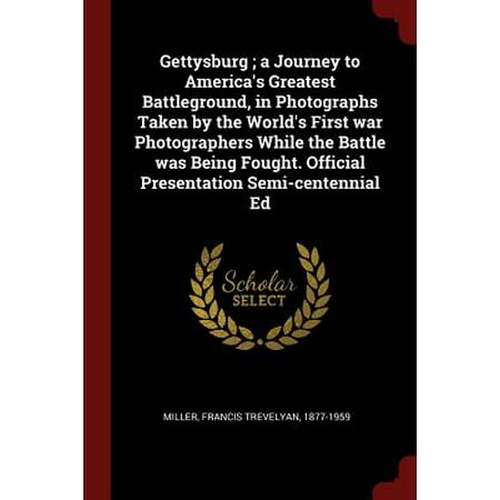 Gettysburg; A Journey to America's Greatest Battleground, in Photographs Taken by the World's First War Photographers While the Battle Was Being Fought. Official Presentation Semi-Centennial