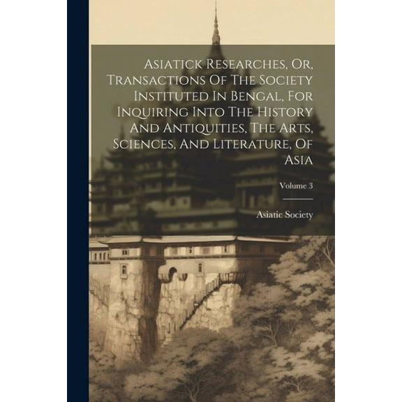 Asiatick Researches, Or, Transactions Of The Society Instituted In Bengal, For Inquiring Into The History And Antiquities, The Arts, Sciences, And Literature, Of Asia; Volume 3 (Paperback)