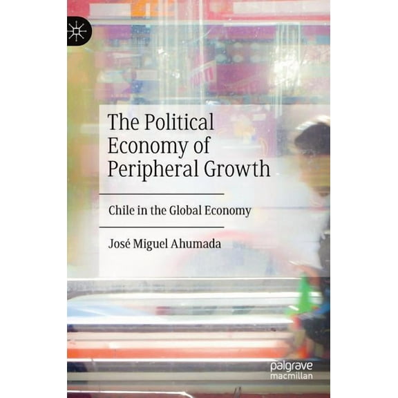 The Political Economy of Peripheral Growth: Chile in the Global Economy, (Hardcover)