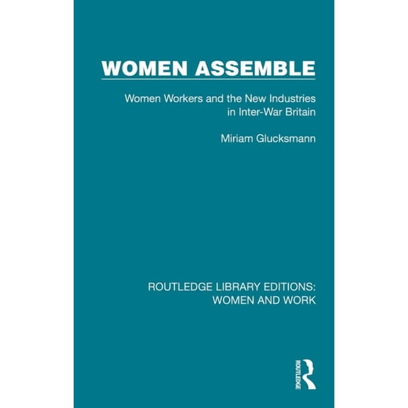 Routledge Library Editions: Women and Wo Women Assemble: Women Workers and the New Industries in Inter-War Britain, (Hardcover)