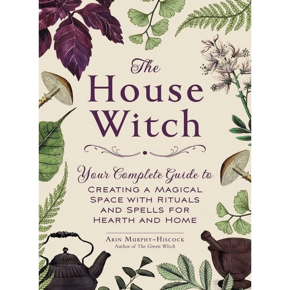 House Witchcraft, Magic, & Spells The House Witch: Your Complete Guide to Creating a Magical Space with Rituals and Spells for Hearth and Home, (Hardcover)