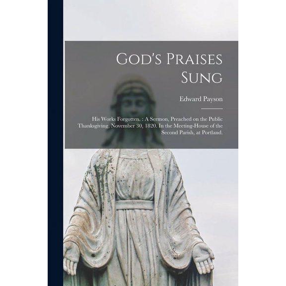 Gods Praises Sung; His Works Forgotten.: A Sermon, Preached on the Public Thanksgiving, November 30, 1820. In the Meeting-house of the Second Parish, at Portland. Paperback 1014723396 9781014723390