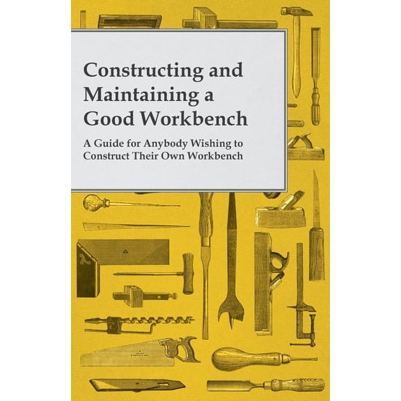 Constructing and Maintaining a Good Workbench - A Guide for Anybody Wishing to Construct Their Own Workbench, (Paperback)