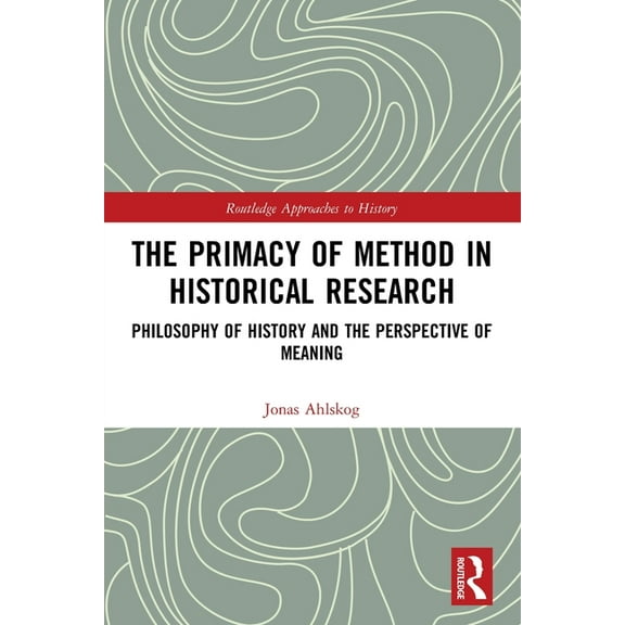 Routledge Approaches to History The Primacy of Method in Historical Research: Philosophy of History and the Perspective of Meaning, (Paperback)