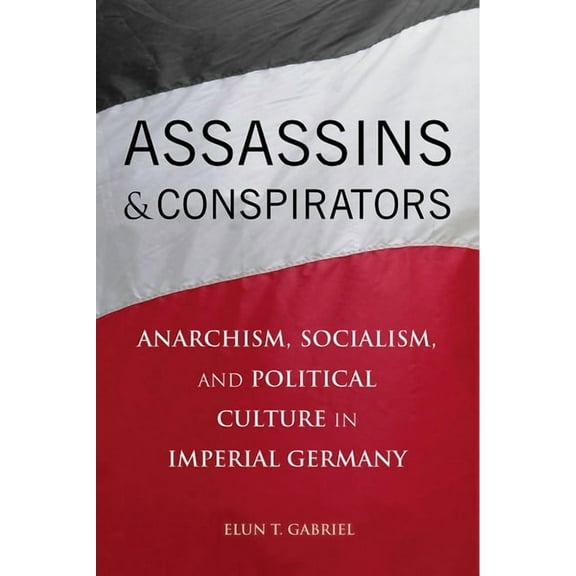 Assassins and Conspirators : Anarchism, Socialism, and Political Culture in Imperial Germany (Hardcover)