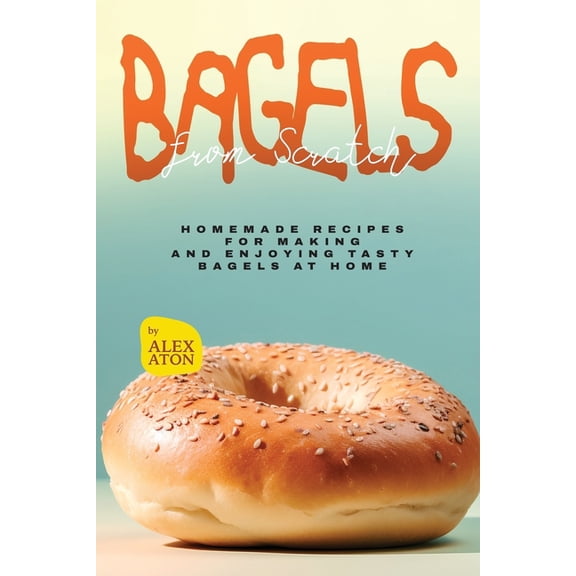 Bagels from Scratch: Homemade Recipes for Making and Enjoying Tasty Bagels at Home, (Paperback)