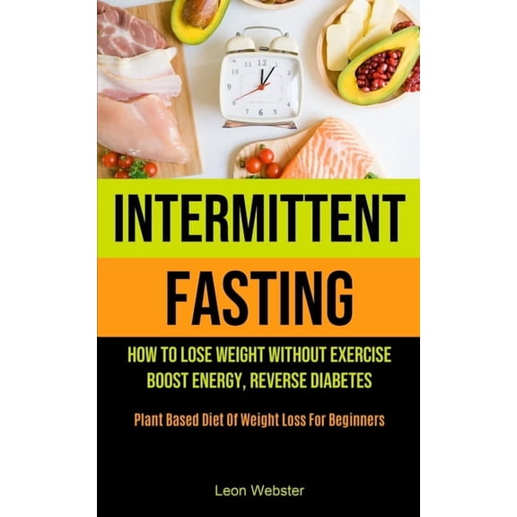 Intermittent Fasting: How To Lose Weight Without Exercise, Boost Energy, Reverse Diabetes (Plant Based Diet Of Weight Lo, (Paperback)