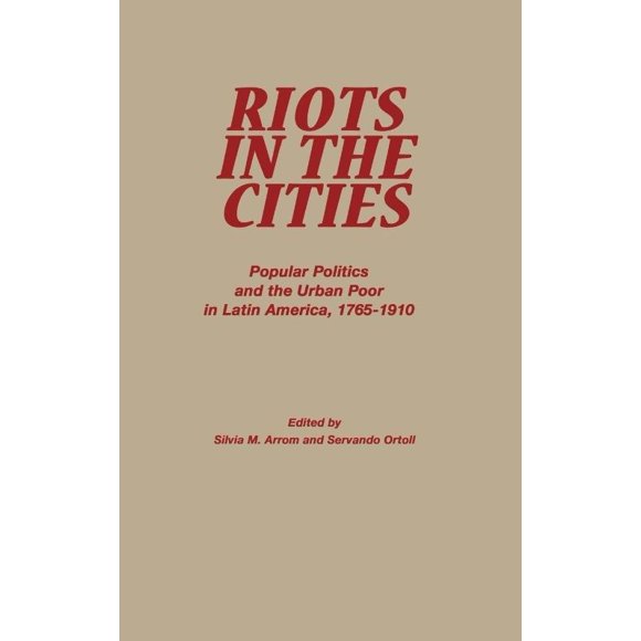 Riots in the Cities : Popular Politics and the Urban Poor in Latin America, 1765-1910