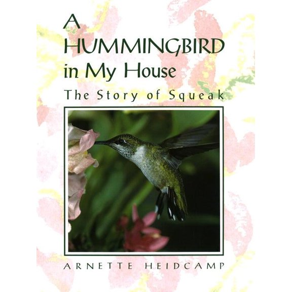 A Hummingbird in My House: The Story of Squeak (Hardcover) by Arnette Heidcamp