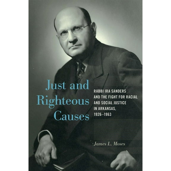 Just and Righteous Causes : Rabbi Ira Sanders and the Fight for Racial and Social Justice in Arkansas, 1926-1963 (Hardcover)