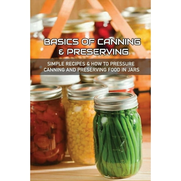 Basics Of Canning & Preserving: Simple Recipes & How To Pressure Canning And Preserving Food In Jars: Guide To Canning And Preserving Food At Home