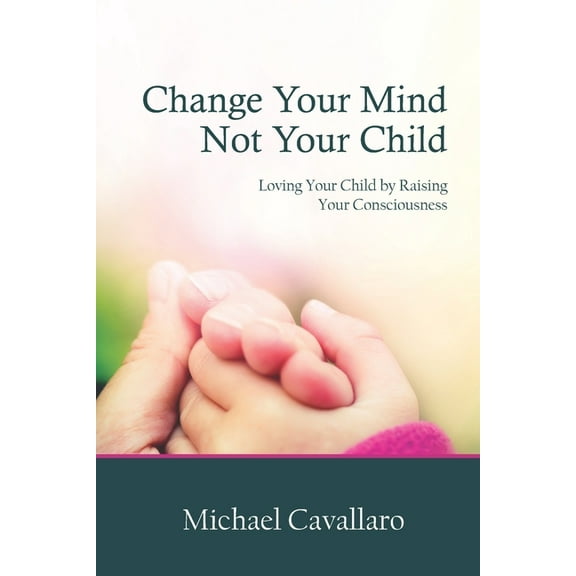 Change Your Mind Not Your Child: Loving Your Child by Raising Your Consciousness (Paperback)