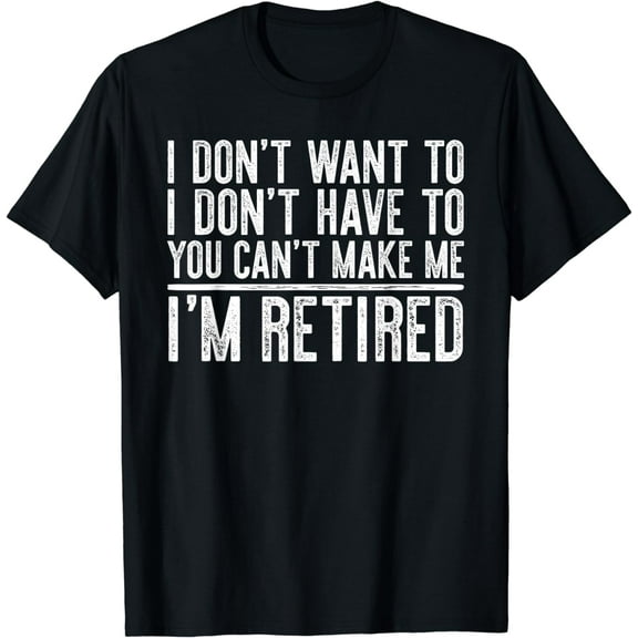 I Don't Want To Have You Can't Make Me I'm Retired T-Shirt T-Shirt