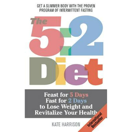 The 5:2 Diet : Feast for 5 Days, Fast for 2 Days to Lose Weight and Revitalize Your