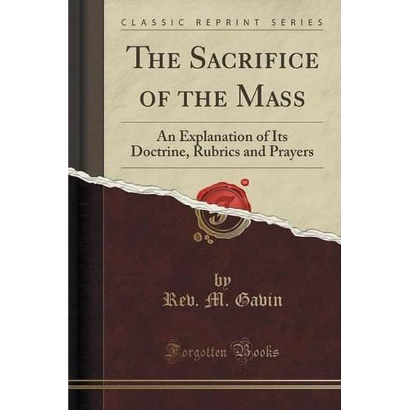 The Sacrifice of the Mass : An Explanation of Its Doctrine, Rubrics and Prayers (Classic Reprint)