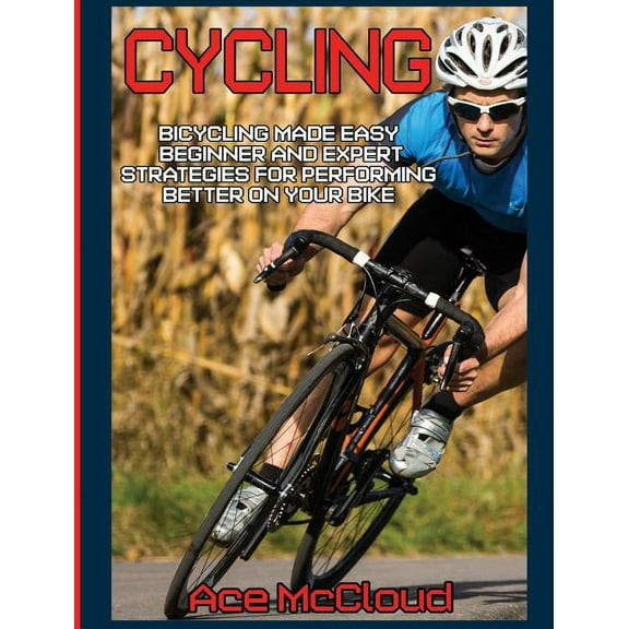 Cycling Training for Fitness & Sport Cycling: Bicycling Made Easy: Beginner and Expert Strategies For Performing Better On Your Bike, (Hardcover)