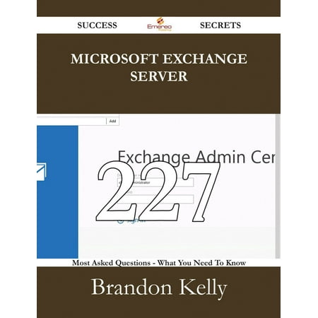 Microsoft Exchange Server 227 Success Secrets - 227 Most Asked Questions On Microsoft Exchange Server - What You Need To Know -